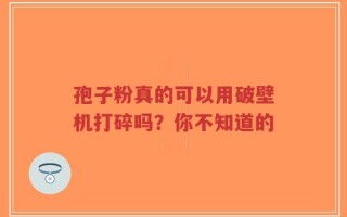 孢子粉真的可以用破壁机打碎吗？你不知道的