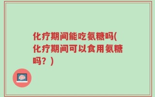 化疗期间能吃氨糖吗(化疗期间可以食用氨糖吗？)