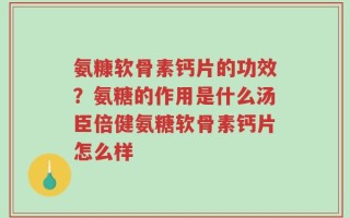 氨糠软骨素钙片的功效？氨糖的作用是什么汤臣倍健氨糖软骨素钙片怎么样