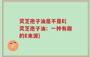 灵芝孢子油是不是E(灵芝孢子油：一种有趣的E来源)