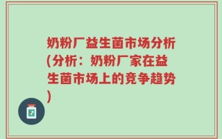 奶粉厂益生菌市场分析(分析：奶粉厂家在益生菌市场上的竞争趋势)