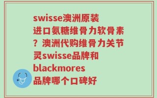 swisse澳洲原装进口氨糖维骨力软骨素？澳洲代购维骨力关节灵swisse品牌和blackmores品牌哪个口碑好