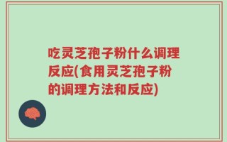 吃灵芝孢子粉什么调理反应(食用灵芝孢子粉的调理方法和反应)