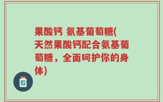 果酸钙 氨基葡萄糖(天然果酸钙配合氨基葡萄糖，全面呵护你的身体)