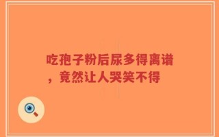 吃孢子粉后尿多得离谱，竟然让人哭笑不得