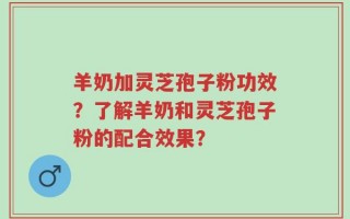 羊奶加灵芝孢子粉功效？了解羊奶和灵芝孢子粉的配合效果？
