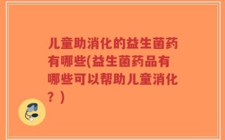 儿童助消化的益生菌药有哪些(益生菌药品有哪些可以帮助儿童消化？)