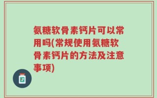 氨糖软骨素钙片可以常用吗(常规使用氨糖软骨素钙片的方法及注意事项)
