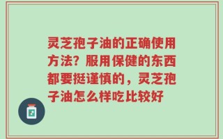 灵芝孢子油的正确使用方法？服用保健的东西都要挺谨慎的，灵芝孢子油怎么样吃比较好
