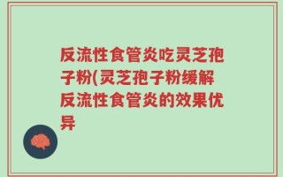 反流性食管炎吃灵芝孢子粉(灵芝孢子粉缓解反流性食管炎的效果优异