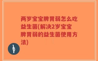 两岁宝宝脾胃弱怎么吃益生菌(解决2岁宝宝脾胃弱的益生菌使用方法)