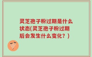 灵芝孢子粉过期是什么状态(灵芝孢子粉过期后会发生什么变化？)