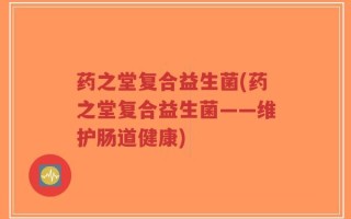 药之堂复合益生菌(药之堂复合益生菌——维护肠道健康)