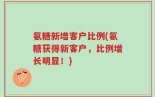 氨糖新增客户比例(氨糖获得新客户，比例增长明显！)