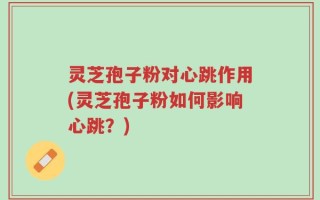 灵芝孢子粉对心跳作用(灵芝孢子粉如何影响心跳？)