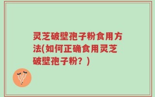 灵芝破壁孢子粉食用方法(如何正确食用灵芝破壁孢子粉？)