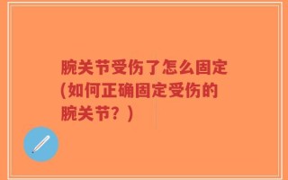 腕关节受伤了怎么固定(如何正确固定受伤的腕关节？)