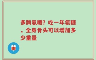 多酶氨糖？吃一年氨糖，全身骨头可以增加多少重量