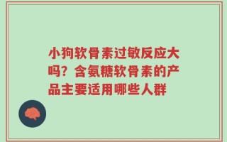 小狗软骨素过敏反应大吗？含氨糖软骨素的产品主要适用哪些人群