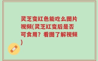 灵芝变红色能吃么图片视频(灵芝红变后是否可食用？看图了解视频)