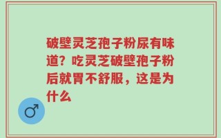 破壁灵芝孢子粉尿有味道？吃灵芝破壁孢子粉后就胃不舒服，这是为什么