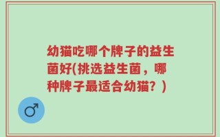 幼猫吃哪个牌子的益生菌好(挑选益生菌，哪种牌子最适合幼猫？)
