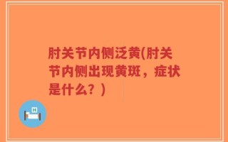 肘关节内侧泛黄(肘关节内侧出现黄斑，症状是什么？)