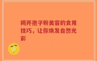 揭开孢子粉美容的食用技巧，让你焕发自然光彩