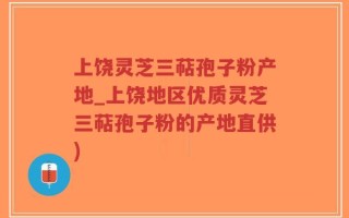 上饶灵芝三萜孢子粉产地_上饶地区优质灵芝三萜孢子粉的产地直供)