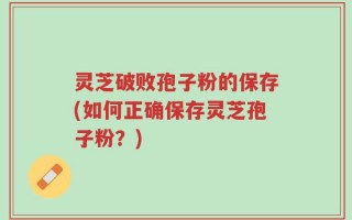 灵芝破败孢子粉的保存(如何正确保存灵芝孢子粉？)