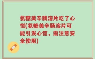 氨糖美辛肠溶片吃了心慌(氨糖美辛肠溶片可能引发心慌，需注意安全使用)