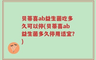 贝蒂喜ab益生菌吃多久可以停(贝蒂喜ab益生菌多久停用适宜？)