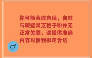 你可能表述有误，自慰与破壁灵芝孢子粉并无正常关联，请提供准确内容以便我拟定合适