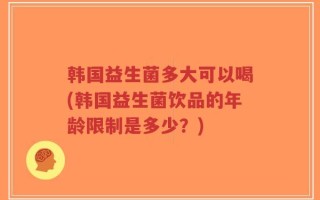 韩国益生菌多大可以喝(韩国益生菌饮品的年龄限制是多少？)