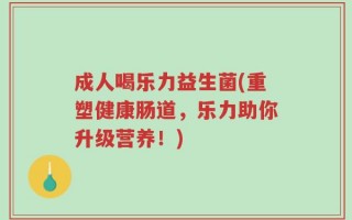 成人喝乐力益生菌(重塑健康肠道，乐力助你升级营养！)