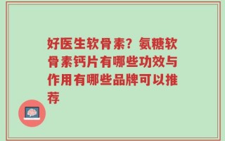 好医生软骨素？氨糖软骨素钙片有哪些功效与作用有哪些品牌可以推荐