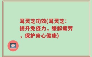 耳灵芝功效(耳灵芝：提升免疫力，缓解疲劳，保护身心健康)