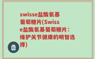 swisse盐酸氨基葡萄糖片(Swisse盐酸氨基葡萄糖片：维护关节健康的明智选择)