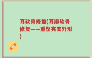耳软骨修复(耳廓软骨修复——重塑完美外形)
