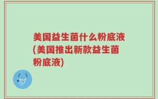 美国益生菌什么粉底液(美国推出新款益生菌粉底液)