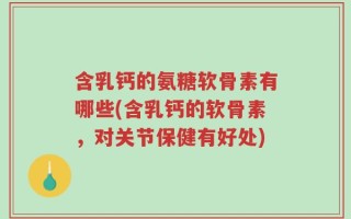 含乳钙的氨糖软骨素有哪些(含乳钙的软骨素，对关节保健有好处)