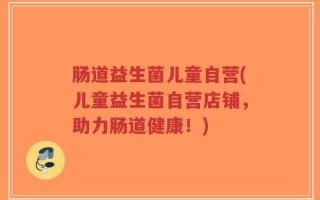 肠道益生菌儿童自营(儿童益生菌自营店铺，助力肠道健康！)