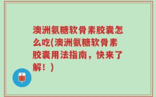 澳洲氨糖软骨素胶囊怎么吃(澳洲氨糖软骨素胶囊用法指南，快来了解！)