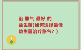 治 胀气 最好 的 益生菌(如何选择最佳益生菌治疗胀气？)