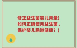 修正益生菌婴儿用量(如何正确使用益生菌，保护婴儿肠道健康？)