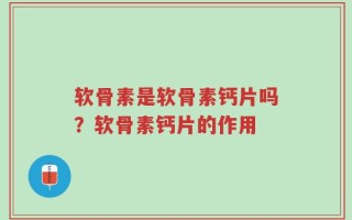 软骨素是软骨素钙片吗？软骨素钙片的作用