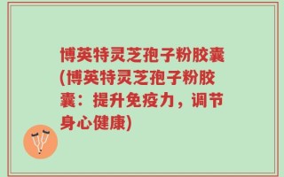 博英特灵芝孢子粉胶囊(博英特灵芝孢子粉胶囊：提升免疫力，调节身心健康)