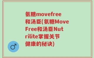 氨糖movefree和汤臣(氨糖MoveFree和汤臣Nutrilite掌握关节健康的秘诀)