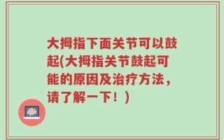 大拇指下面关节可以鼓起(大拇指关节鼓起可能的原因及治疗方法，请了解一下！)