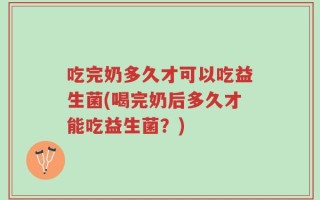 吃完奶多久才可以吃益生菌(喝完奶后多久才能吃益生菌？)